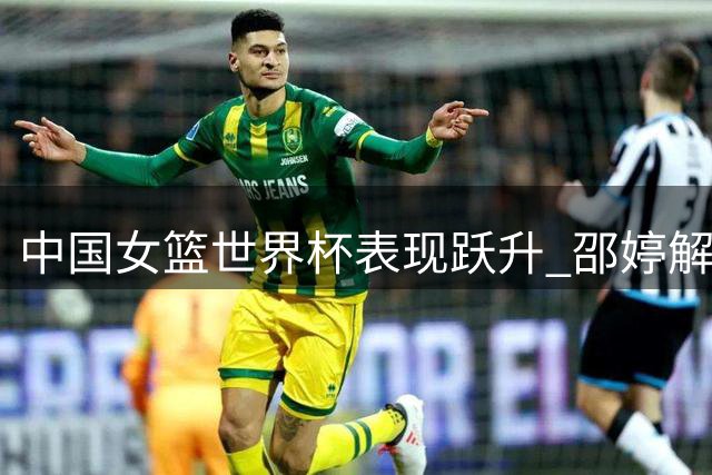 中国女篮世界杯表现跃升 邵婷解析关键之战